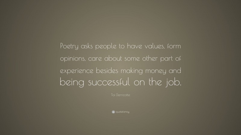 Toi Derricotte Quote: “Poetry asks people to have values, form opinions, care about some other part of experience besides making money and being successful on the job.”