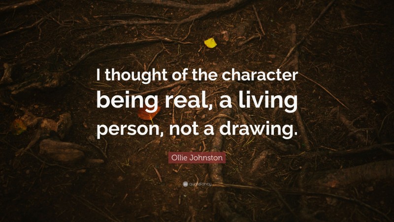 Ollie Johnston Quote: “I thought of the character being real, a living person, not a drawing.”