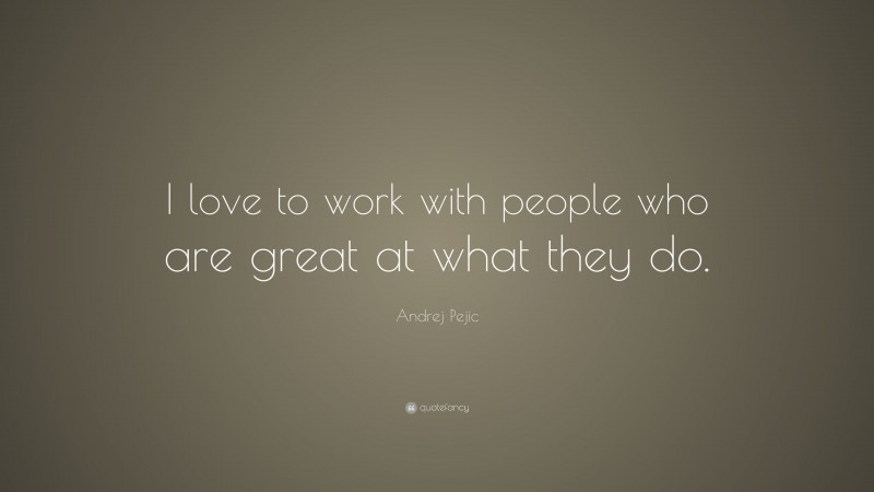 Andrej Pejic Quote: “I love to work with people who are great at what they do.”