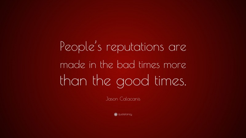 Jason Calacanis Quote: “People’s reputations are made in the bad times more than the good times.”