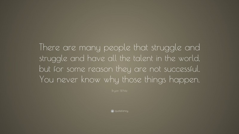 Bryan White Quote: “There are many people that struggle and struggle and have all the talent in the world, but for some reason they are not successful. You never know why those things happen.”