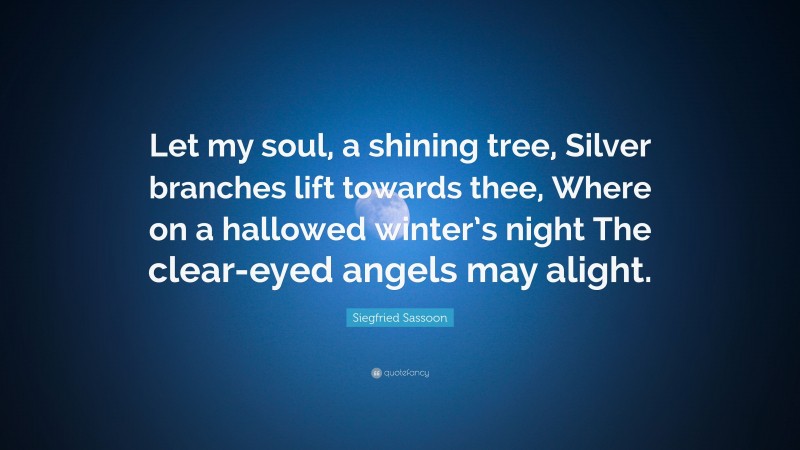 Siegfried Sassoon Quote: “Let my soul, a shining tree, Silver branches lift towards thee, Where on a hallowed winter’s night The clear-eyed angels may alight.”