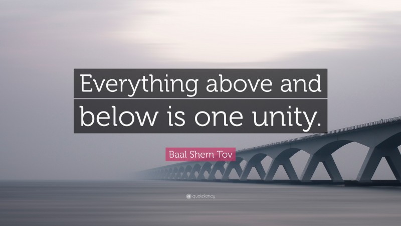 Baal Shem Tov Quote: “Everything above and below is one unity.”