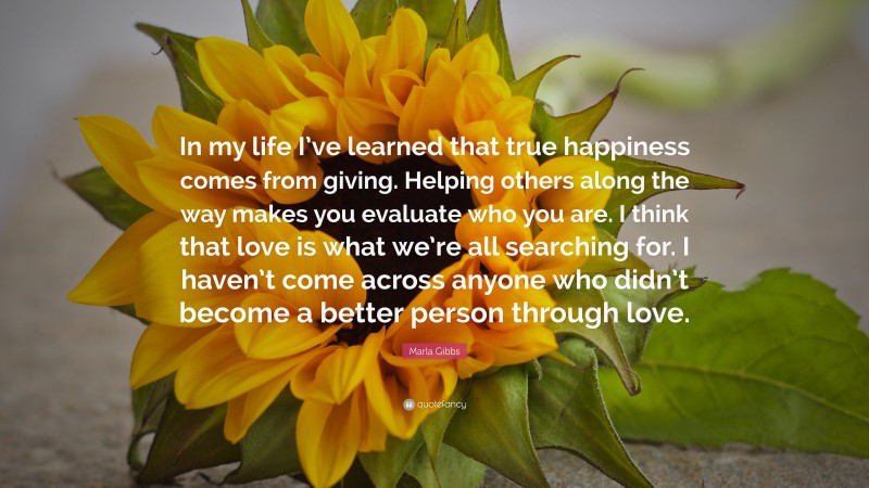 Marla Gibbs Quote: “In my life I’ve learned that true happiness comes from giving. Helping others along the way makes you evaluate who you are. I think that love is what we’re all searching for. I haven’t come across anyone who didn’t become a better person through love.”