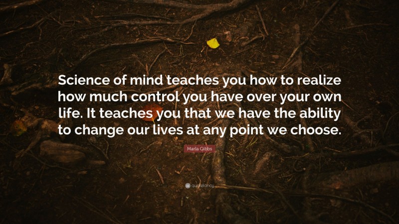 Marla Gibbs Quote: “Science of mind teaches you how to realize how much control you have over your own life. It teaches you that we have the ability to change our lives at any point we choose.”