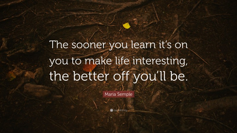 Maria Semple Quote: “The sooner you learn it’s on you to make life interesting, the better off you’ll be.”