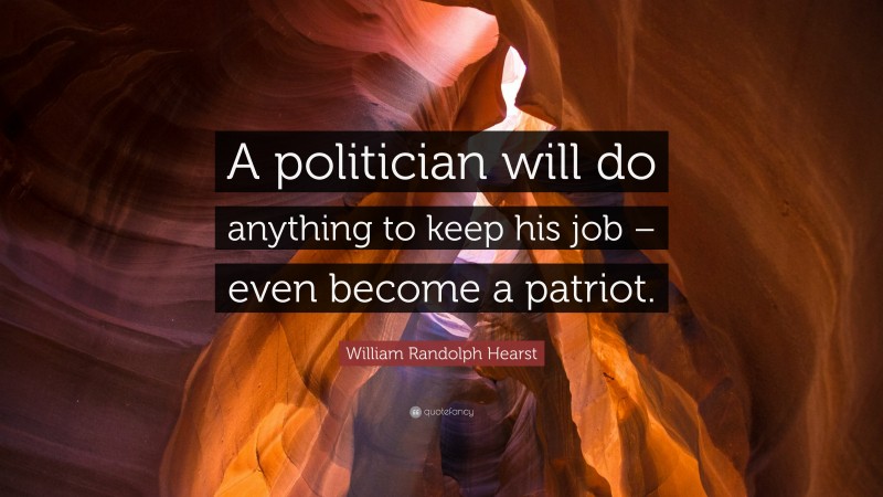 William Randolph Hearst Quote: “A politician will do anything to keep his job – even become a patriot.”