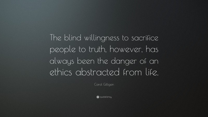 Carol Gilligan Quote: “The blind willingness to sacrifice people to truth, however, has always been the danger of an ethics abstracted from life.”