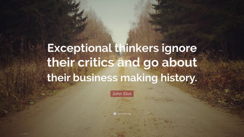 John Eliot Quote: “Exceptional thinkers ignore their critics and go about their business making history.”
