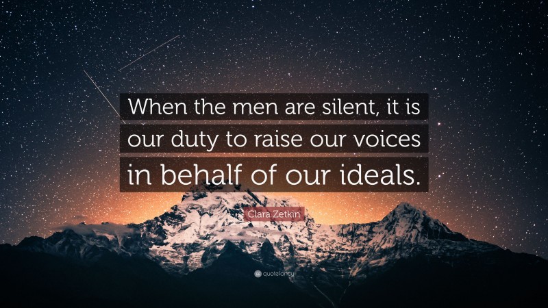 Clara Zetkin Quote: “When the men are silent, it is our duty to raise our voices in behalf of our ideals.”