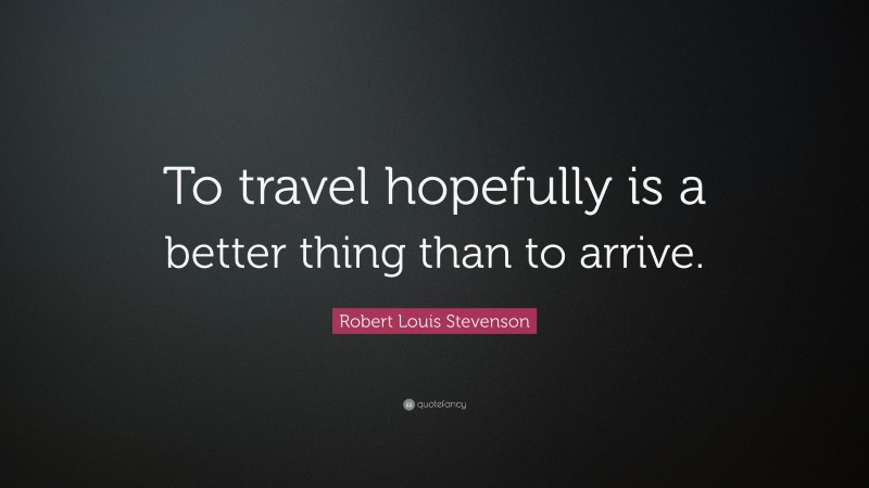 Robert Louis Stevenson Quote: “To travel hopefully is a better thing than to arrive.”