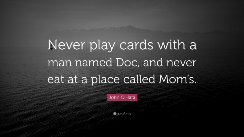 John O'Hara Quote: “Never play cards with a man named Doc, and never eat at a place called Mom’s.”