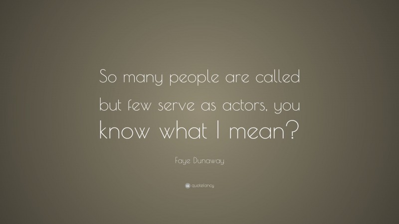 Faye Dunaway Quote: “So many people are called but few serve as actors, you know what I mean?”