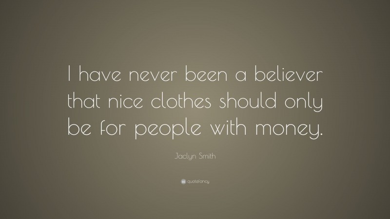 Jaclyn Smith Quote: “I have never been a believer that nice clothes should only be for people with money.”