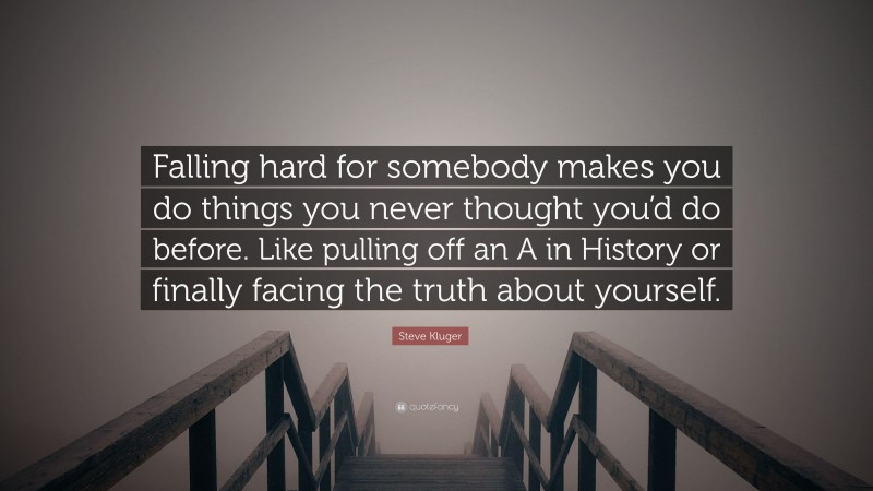 Steve Kluger Quote: “Falling hard for somebody makes you do things you never thought you’d do before. Like pulling off an A in History or finally facing the truth about yourself.”