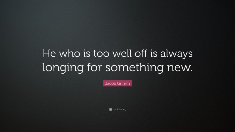 Jacob Grimm Quote: “He who is too well off is always longing for something new.”