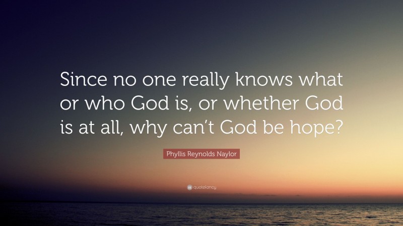 Phyllis Reynolds Naylor Quote: “Since no one really knows what or who God is, or whether God is at all, why can’t God be hope?”