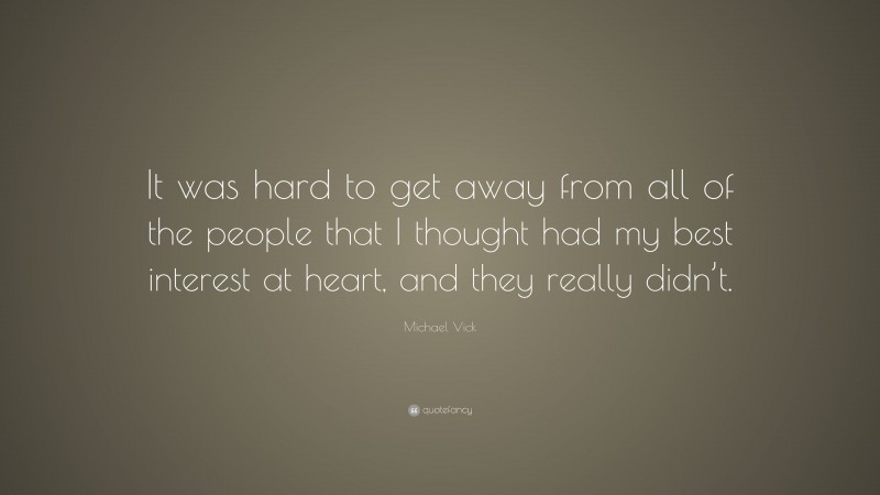 Michael Vick Quote: “It was hard to get away from all of the people that I thought had my best interest at heart, and they really didn’t.”