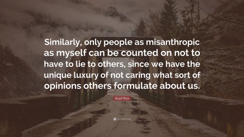 Boyd Rice Quote: “Similarly, only people as misanthropic as myself can be counted on not to have to lie to others, since we have the unique luxury of not caring what sort of opinions others formulate about us.”