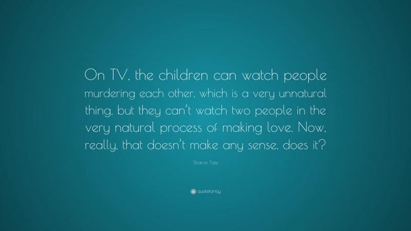 Sharon Tate Quote: “On TV, the children can watch people murdering each other, which is a very unnatural thing, but they can’t watch two people in the very natural process of making love. Now, really, that doesn’t make any sense, does it?”