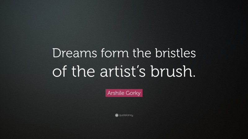 Arshile Gorky Quote: “Dreams form the bristles of the artist’s brush.”