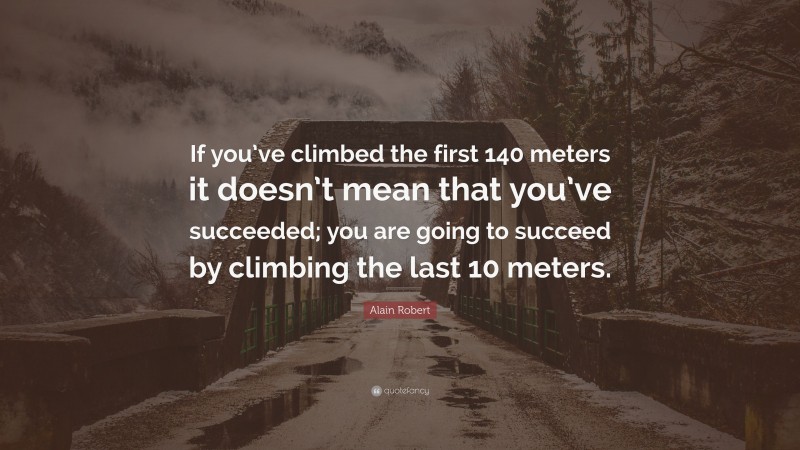 Alain Robert Quote: “If you’ve climbed the first 140 meters it doesn’t mean that you’ve succeeded; you are going to succeed by climbing the last 10 meters.”