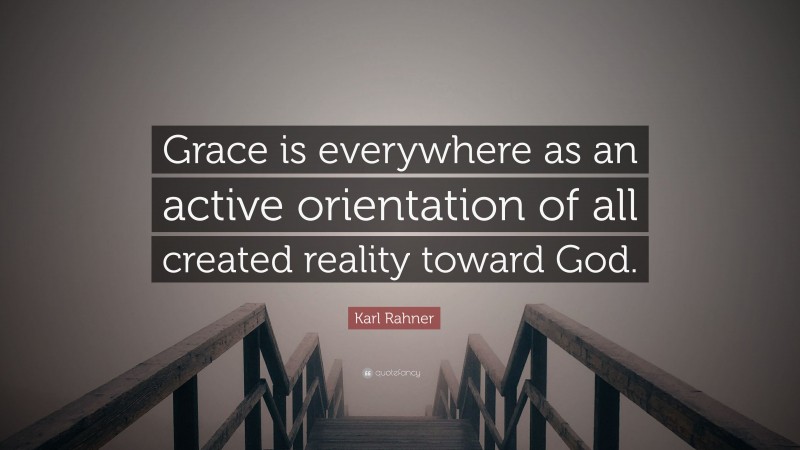 Karl Rahner Quote: “Grace is everywhere as an active orientation of all created reality toward God.”