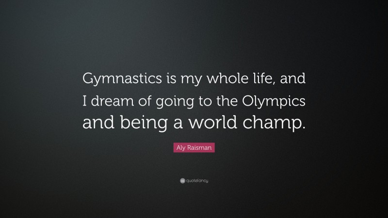 Aly Raisman Quote: “Gymnastics is my whole life, and I dream of going to the Olympics and being a world champ.”