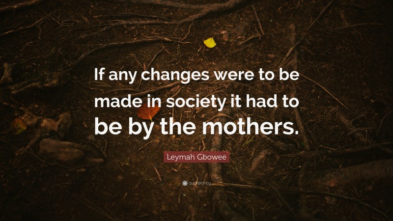 Leymah Gbowee Quote: “If any changes were to be made in society it had to be by the mothers.”