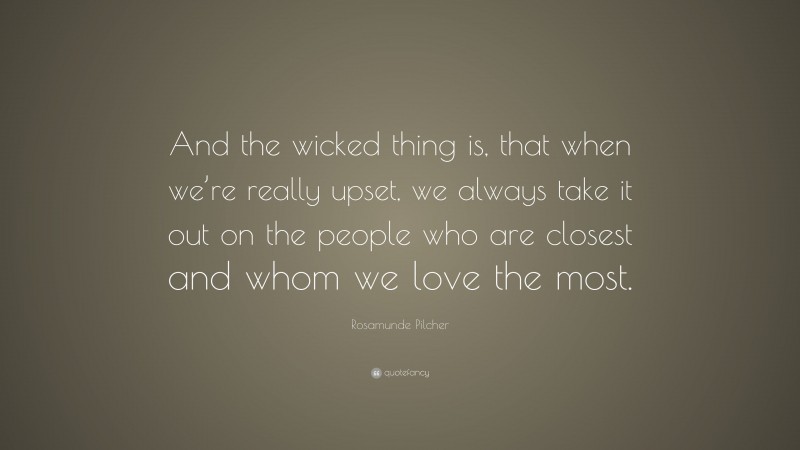 Rosamunde Pilcher Quote: “And the wicked thing is, that when we’re really upset, we always take it out on the people who are closest and whom we love the most.”