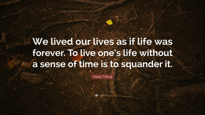 Diana Trilling Quote: “We lived our lives as if life was forever. To live one’s life without a sense of time is to squander it.”