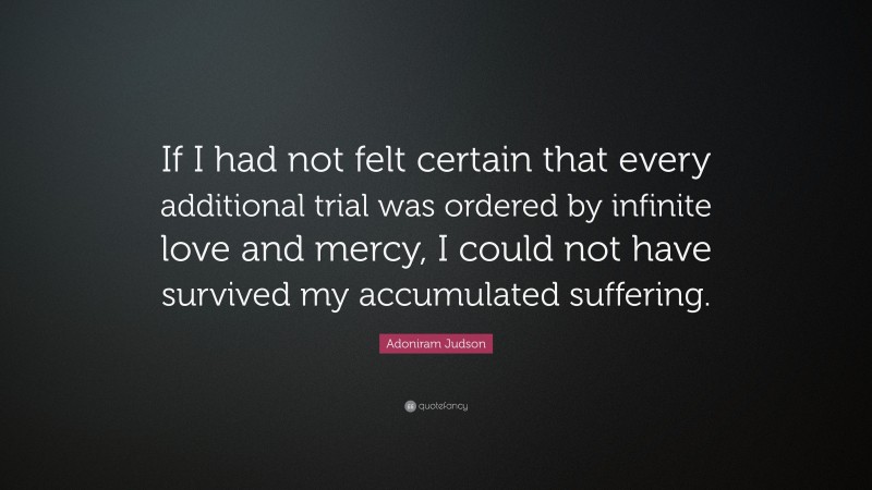 Adoniram Judson Quote: “If I had not felt certain that every additional trial was ordered by infinite love and mercy, I could not have survived my accumulated suffering.”