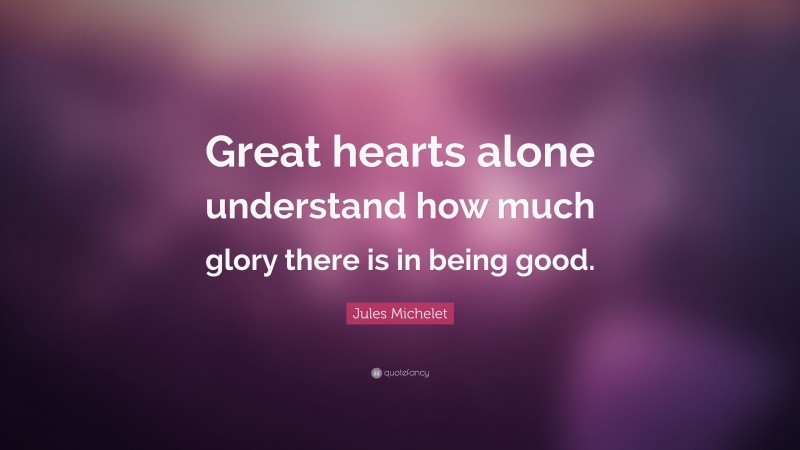 Jules Michelet Quote: “Great hearts alone understand how much glory there is in being good.”