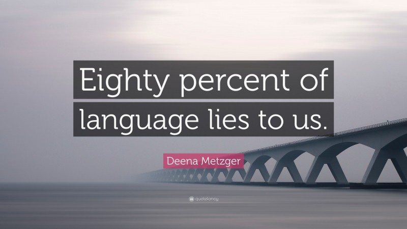 Deena Metzger Quote: “Eighty percent of language lies to us.”