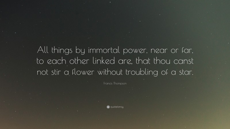 Francis Thompson Quote: “All things by immortal power, near or far, to each other linked are, that thou canst not stir a flower without troubling of a star.”
