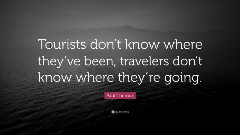 Paul Theroux Quote: “Tourists don’t know where they’ve been, travelers don’t know where they’re going.”