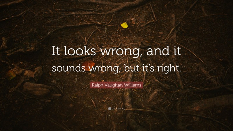 Ralph Vaughan Williams Quote: “It looks wrong, and it sounds wrong, but it’s right.”