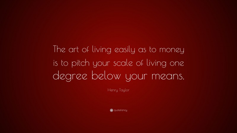 Henry Taylor Quote: “The art of living easily as to money is to pitch your scale of living one degree below your means.”