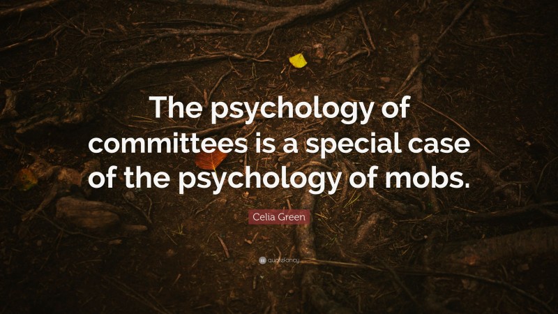 Celia Green Quote: “The psychology of committees is a special case of the psychology of mobs.”
