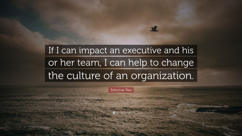 Srikumar Rao Quote: “If I can impact an executive and his or her team, I can help to change the culture of an organization.”
