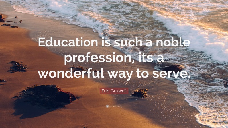 Erin Gruwell Quote: “Education is such a noble profession, its a wonderful way to serve.”