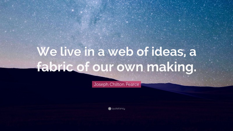 Joseph Chilton Pearce Quote: “We live in a web of ideas, a fabric of our own making.”