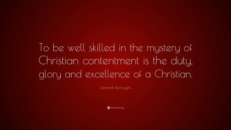 Jeremiah Burroughs Quote: “To be well skilled in the mystery of Christian contentment is the duty, glory and excellence of a Christian.”