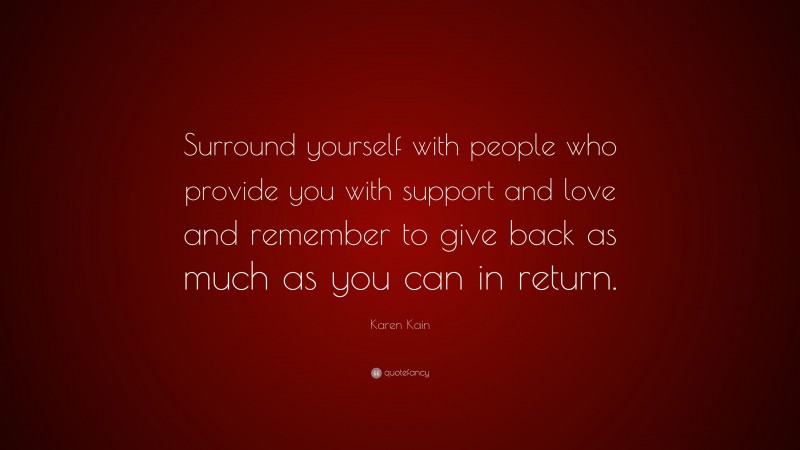 Karen Kain Quote: “Surround yourself with people who provide you with support and love and remember to give back as much as you can in return.”