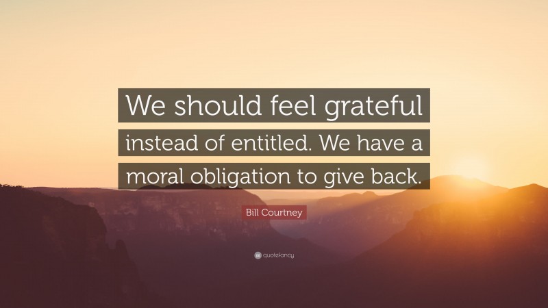 Bill Courtney Quote: “We should feel grateful instead of entitled. We have a moral obligation to give back.”