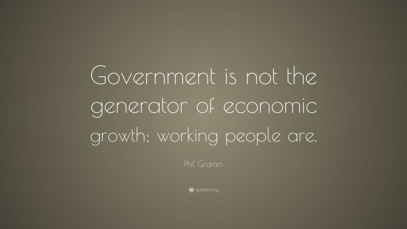Phil Gramm Quote: “Government is not the generator of economic growth; working people are.”