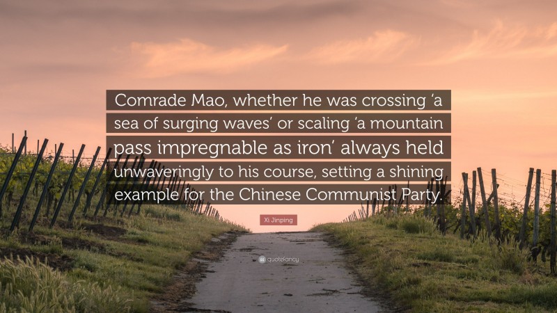 Xi Jinping Quote: “Comrade Mao, whether he was crossing ‘a sea of surging waves’ or scaling ‘a mountain pass impregnable as iron’ always held unwaveringly to his course, setting a shining example for the Chinese Communist Party.”