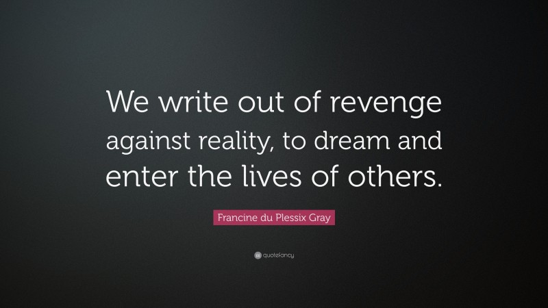 Francine du Plessix Gray Quote: “We write out of revenge against reality, to dream and enter the lives of others.”