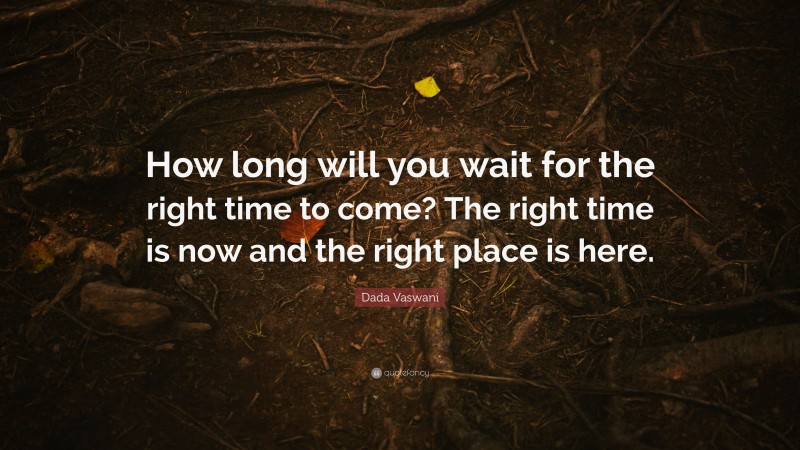 Dada Vaswani Quote: “How long will you wait for the right time to come? The right time is now and the right place is here.”