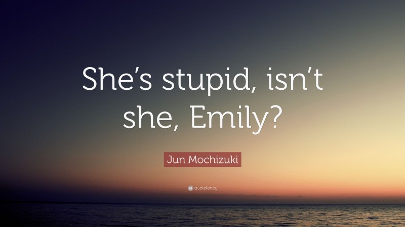 Jun Mochizuki Quote: “She’s stupid, isn’t she, Emily?”